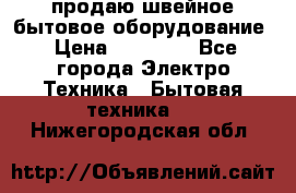 продаю швейное бытовое оборудование › Цена ­ 78 000 - Все города Электро-Техника » Бытовая техника   . Нижегородская обл.